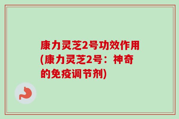 康力灵芝2号功效作用(康力灵芝2号：神奇的免疫调节剂)