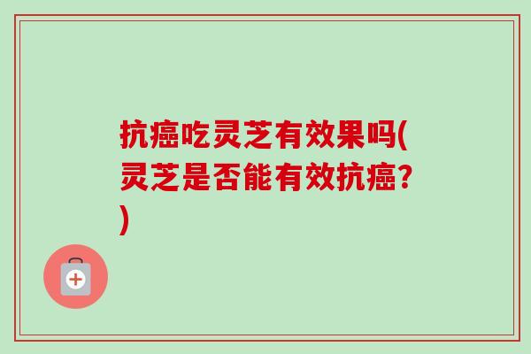 抗癌吃灵芝有效果吗(灵芝是否能有效抗癌？)