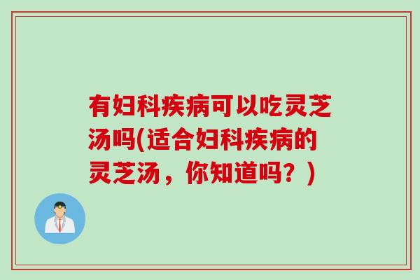 有妇科疾病可以吃灵芝汤吗(适合妇科疾病的灵芝汤，你知道吗？)