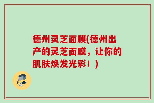 德州灵芝面膜(德州出产的灵芝面膜，让你的肌肤焕发光彩！)