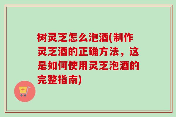 树灵芝怎么泡酒(制作灵芝酒的正确方法，这是如何使用灵芝泡酒的完整指南)