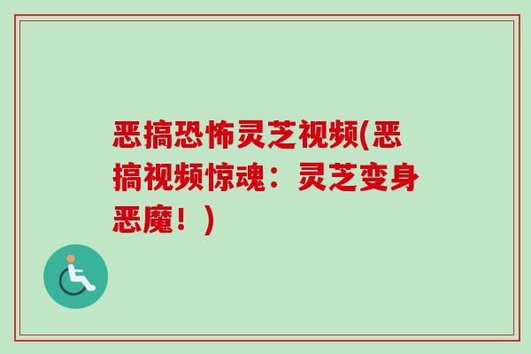 恶搞恐怖灵芝视频(恶搞视频惊魂：灵芝变身恶魔！)