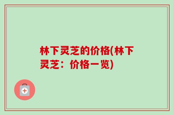 林下灵芝的价格(林下灵芝:价格一览) 林下灵芝的价格(林下灵芝:价格一览)