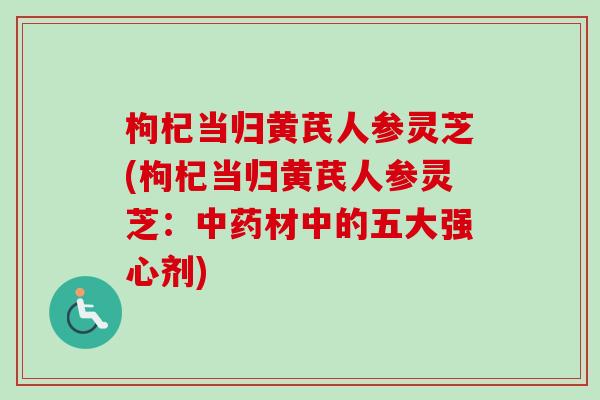 枸杞当归黄芪人参灵芝(枸杞当归黄芪人参灵芝：中药材中的五大强心剂)