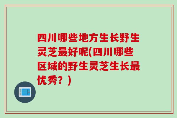 四川哪些地方生长野生灵芝好呢(四川哪些区域的野生灵芝生长优秀?) 四川哪些地方生长野生灵芝好呢(四川哪些区域的野生灵芝生长优秀?)