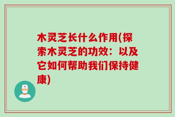 木灵芝长什么作用(探索木灵芝的功效：以及它如何帮助我们保持健康)