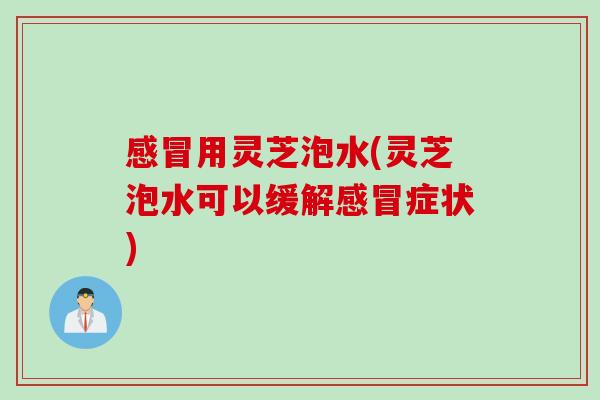 感冒用灵芝泡水(灵芝泡水可以缓解感冒症状)