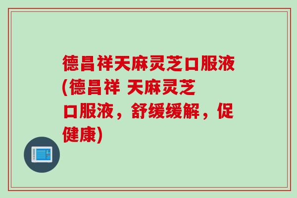 德昌祥天麻灵芝口服液(德昌祥 天麻灵芝 口服液,舒缓缓解,促健康) 德昌祥天麻灵芝口服液(德昌祥 天麻灵芝 口服液,舒缓缓解,促健康)
