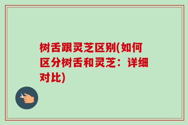 树舌跟灵芝区别(如何区分树舌和灵芝：详细对比)