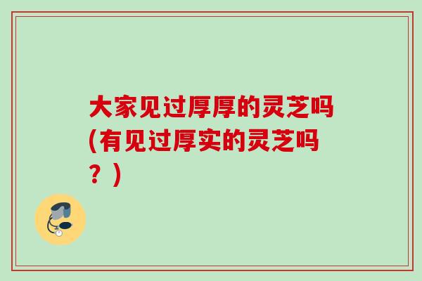 大家见过厚厚的灵芝吗(有见过厚实的灵芝吗？)