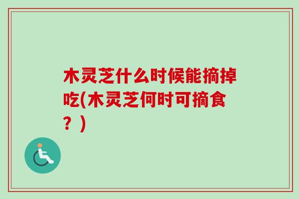 木灵芝什么时候能摘掉吃(木灵芝何时可摘食？)