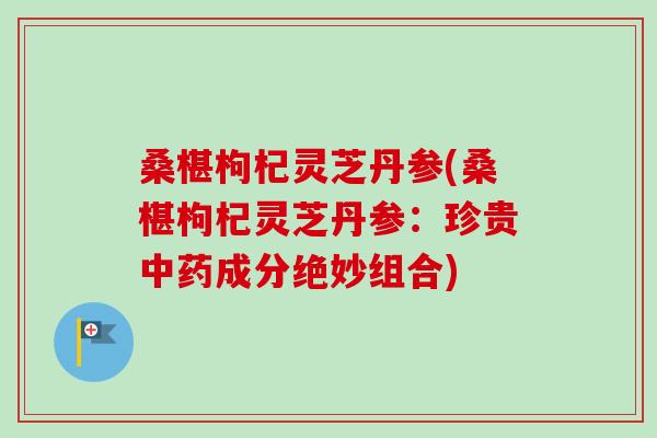 桑椹枸杞灵芝丹参(桑椹枸杞灵芝丹参：珍贵中药成分绝妙组合)