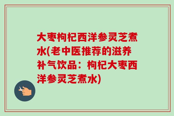 大枣枸杞西洋参灵芝煮水(老中医推荐的滋养补气饮品：枸杞大枣西洋参灵芝煮水)