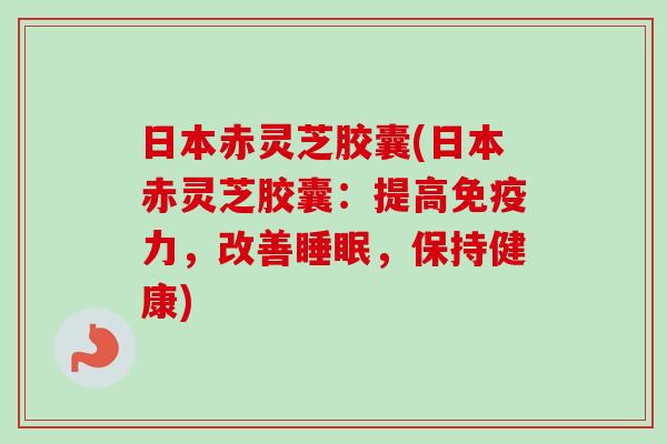 日本赤灵芝胶囊(日本赤灵芝胶囊：提高免疫力，改善睡眠，保持健康)
