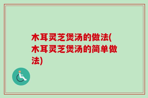木耳灵芝煲汤的做法(木耳灵芝煲汤的简单做法) 木耳灵芝煲汤的做法(木耳灵芝煲汤的简单做法)