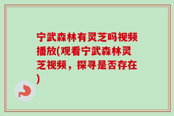 宁武森林有灵芝吗视频播放(观看宁武森林灵芝视频，探寻是否存在)