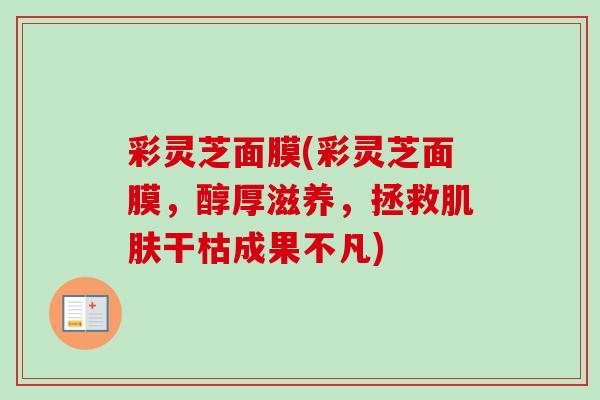 彩灵芝面膜(彩灵芝面膜，醇厚滋养，拯救肌肤干枯成果不凡)