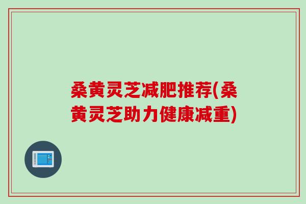桑黄灵芝减肥推荐(桑黄灵芝助力健康减重)