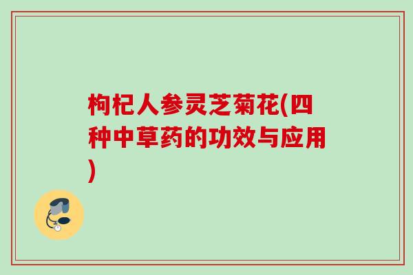 枸杞人参灵芝菊花(四种中草药的功效与应用)