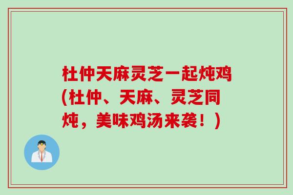 杜仲天麻灵芝一起炖鸡(杜仲、天麻、灵芝同炖,美味鸡汤来袭!) 杜仲天麻灵芝一起炖鸡(杜仲、天麻、灵芝同炖,美味鸡汤来袭!)