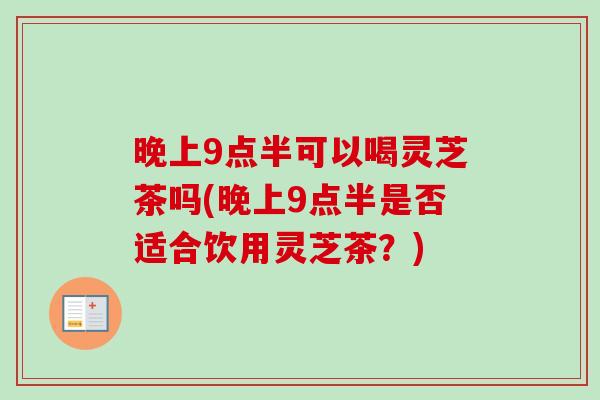 晚上9点半可以喝灵芝茶吗(晚上9点半是否适合饮用灵芝茶？)