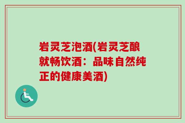 岩灵芝泡酒(岩灵芝酿就畅饮酒:品味自然纯正的健康美酒) 岩灵芝泡酒(岩灵芝酿就畅饮酒:品味自然纯正的健康美酒)