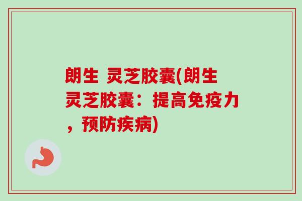 朗生 灵芝胶囊(朗生灵芝胶囊：提高免疫力，预防疾病)