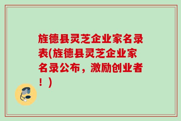 旌德县灵芝企业家名录表(旌德县灵芝企业家名录公布，激励创业者！)