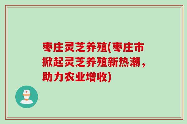 枣庄灵芝养殖(枣庄市掀起灵芝养殖新热潮，助力农业增收)
