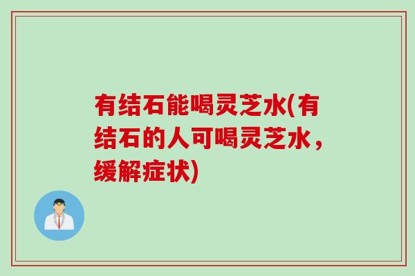 有结石能喝灵芝水(有结石的人可喝灵芝水，缓解症状)