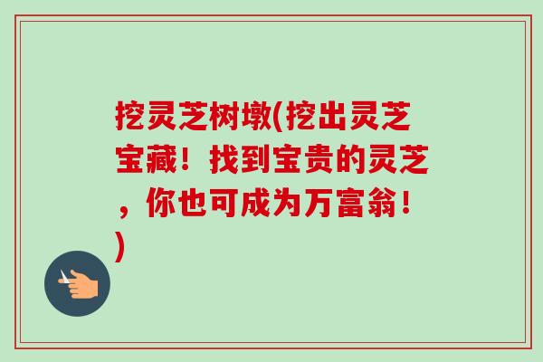 挖灵芝树墩(挖出灵芝宝藏！找到宝贵的灵芝，你也可成为万富翁！)
