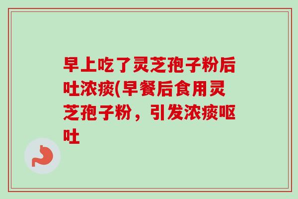 早上吃了灵芝孢子粉后吐浓痰(早餐后食用灵芝孢子粉，引发浓痰呕吐