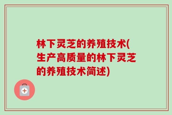 林下灵芝的养殖技术(生产高质量的林下灵芝的养殖技术简述) 林下灵芝的养殖技术(生产高质量的林下灵芝的养殖技术简述)