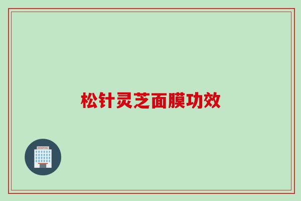 松针灵芝面膜功效