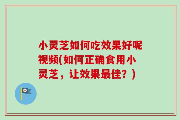 小灵芝如何吃效果好呢视频(如何正确食用小灵芝,让效果佳?) 小灵芝如何吃效果好呢视频(如何正确食用小灵芝,让效果佳?)