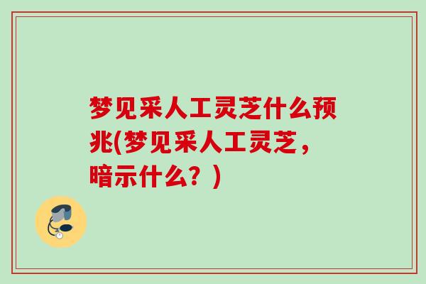梦见采人工灵芝什么预兆(梦见采人工灵芝,暗示什么?) 梦见采人工灵芝什么预兆(梦见采人工灵芝,暗示什么?)
