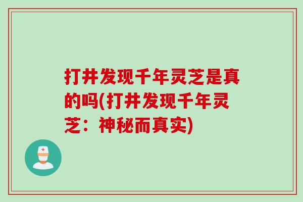 打井发现千年灵芝是真的吗(打井发现千年灵芝：神秘而真实)