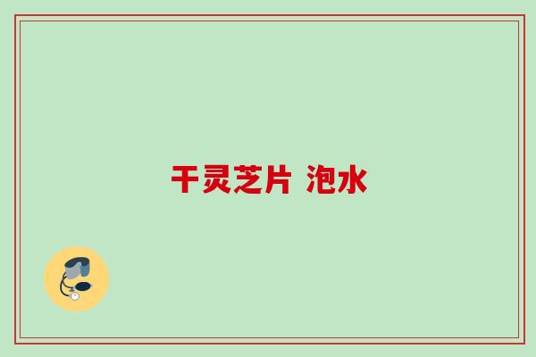 干灵芝片 泡水 干灵芝片 泡水