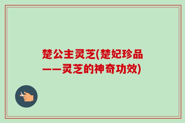 楚公主灵芝(楚妃珍品——灵芝的神奇功效)