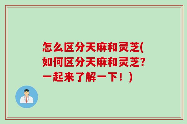 怎么区分天麻和灵芝(如何区分天麻和灵芝?一起来了解一下!) 怎么区分天麻和灵芝(如何区分天麻和灵芝?一起来了解一下!)