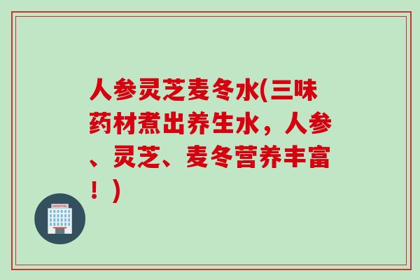 人参灵芝麦冬水(三味药材煮出养生水，人参、灵芝、麦冬营养丰富！)