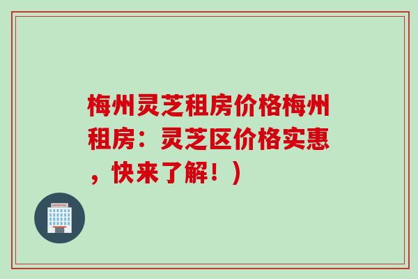 梅州灵芝租房价格梅州租房：灵芝区价格实惠，快来了解！)