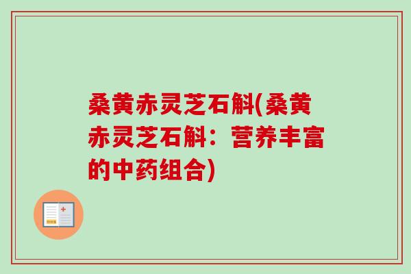 桑黄赤灵芝石斛(桑黄赤灵芝石斛:营养丰富的组合) 桑黄赤灵芝石斛(桑黄赤灵芝石斛:营养丰富的组合)