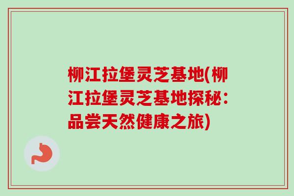 柳江拉堡灵芝基地(柳江拉堡灵芝基地探秘：品尝天然健康之旅)
