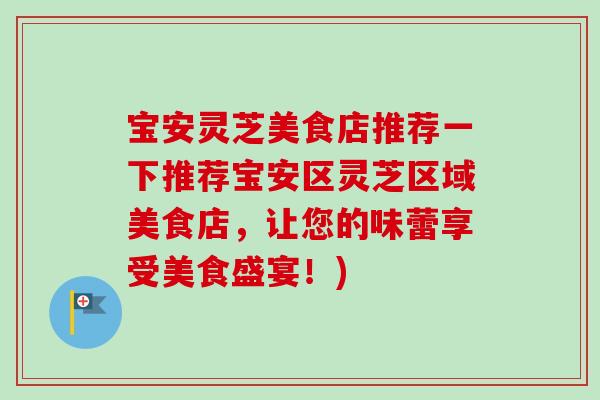 宝安灵芝美食店推荐一下推荐宝安区灵芝区域美食店，让您的味蕾享受美食盛宴！)