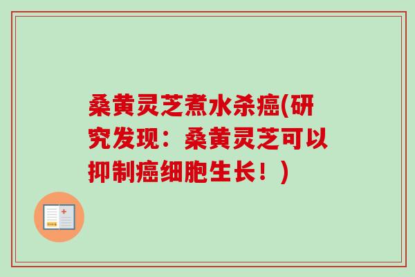 桑黄灵芝煮水杀癌(研究发现：桑黄灵芝可以抑制癌细胞生长！)
