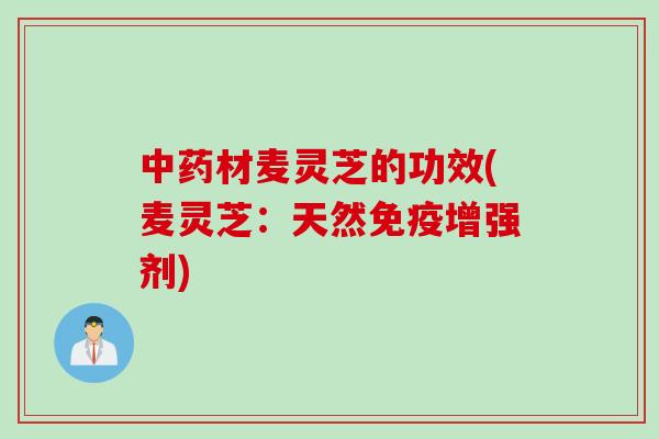 中药材麦灵芝的功效(麦灵芝：天然免疫增强剂)