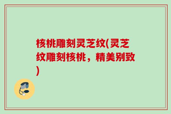 核桃雕刻灵芝纹(灵芝纹雕刻核桃，精美别致)