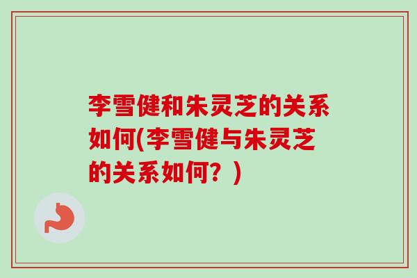 李雪健和朱灵芝的关系如何(李雪健与朱灵芝的关系如何？)