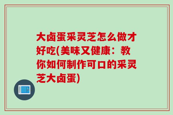 大卤蛋采灵芝怎么做才好吃(美味又健康：教你如何制作可口的采灵芝大卤蛋)